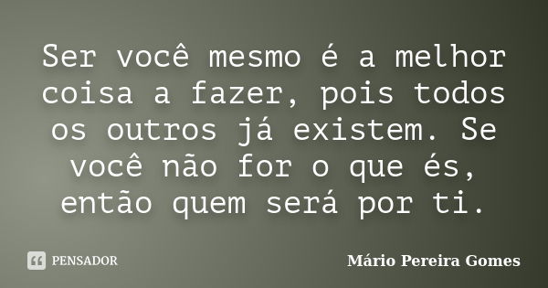 Ser você mesmo é a melhor coisa a fazer, pois todos os outros já existem. Se você não for o que és, então quem será por ti.... Frase de Mário Pereira Gomes.