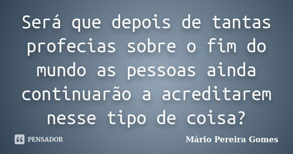 Será que depois de tantas profecias sobre o fim do mundo as pessoas ainda continuarão a acreditarem nesse tipo de coisa?... Frase de Mário Pereira Gomes.