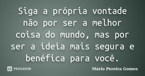 Siga a própria vontade não por ser a melhor coisa do mundo, mas por ser a ideia mais segura e benéfica para você.... Frase de Mário Pereira Gomes.
