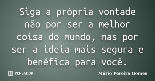 Siga a própria vontade não por ser a melhor coisa do mundo, mas por ser a ideia mais segura e benéfica para você.... Frase de Mário Pereira Gomes.