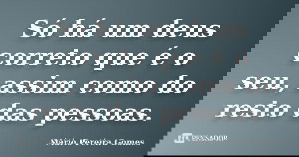 Só há um deus correto que é o seu, assim como do resto das pessoas.... Frase de Mário Pereira Gomes.
