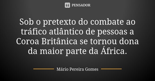 Sob o pretexto do combate ao tráfico atlântico de pessoas a Coroa Britânica se tornou dona da maior parte da África.... Frase de Mário Pereira Gomes.