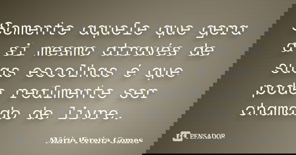 Somente aquele que gera a si mesmo através de suas escolhas é que pode realmente ser chamado de livre.... Frase de Mário Pereira Gomes.