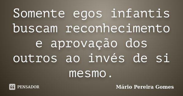 Somente egos infantis buscam reconhecimento e aprovação dos outros ao invés de si mesmo.... Frase de Mário Pereira Gomes.