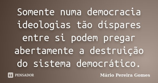 Somente numa democracia ideologias tão díspares entre si podem pregar abertamente a destruição do sistema democrático.... Frase de Mário Pereira Gomes.