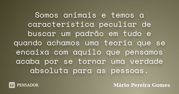 Somos animais e temos a característica peculiar de buscar um padrão em tudo e quando achamos uma teoria que se encaixa com aquilo que pensamos acaba por se torn... Frase de Mário Pereira Gomes.