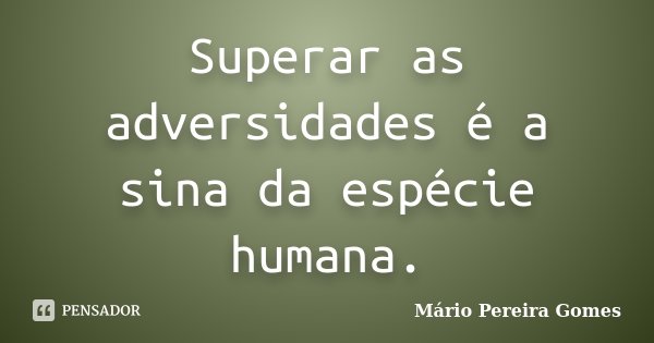 Superar as adversidades é a sina da espécie humana.... Frase de Mário Pereira Gomes.