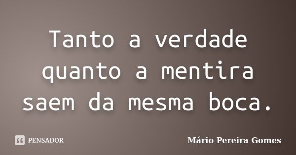 Tanto a verdade quanto a mentira saem da mesma boca.... Frase de Mário Pereira Gomes.