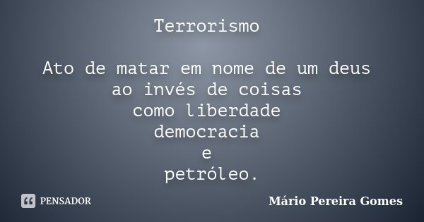 Terrorismo Ato de matar em nome de um deus ao invés de coisas como liberdade democracia e petróleo.... Frase de Mário Pereira Gomes.