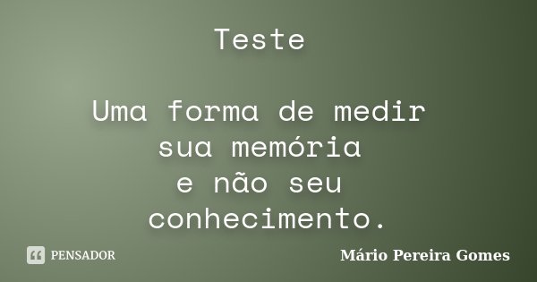 Teste Uma forma de medir sua memória e não seu conhecimento.... Frase de Mário Pereira Gomes.