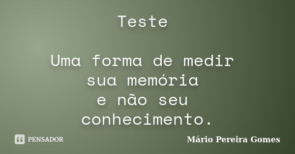 Teste Uma forma de medir sua memória e não seu conhecimento.... Frase de Mário Pereira Gomes.