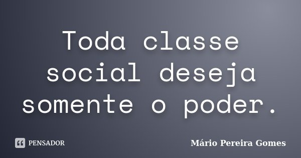 Toda classe social deseja somente o poder.... Frase de Mário Pereira Gomes.
