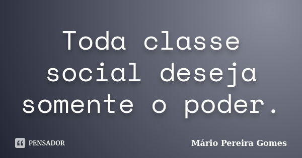 Toda Classe Social Deseja Somente O Mário Pereira Gomes Pensador