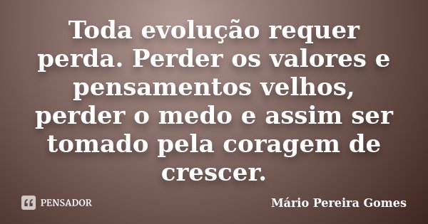 Toda evolução requer perda. Perder os valores e pensamentos velhos, perder o medo e assim ser tomado pela coragem de crescer.... Frase de Mário Pereira Gomes.