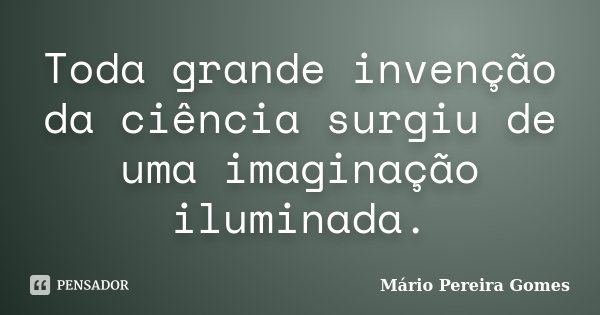 Toda grande invenção da ciência surgiu de uma imaginação iluminada.... Frase de Mário Pereira Gomes.