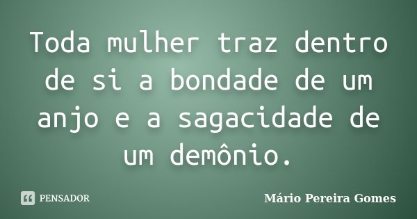Toda mulher traz dentro de si a bondade de um anjo e a sagacidade de um demônio.... Frase de Mário Pereira Gomes.
