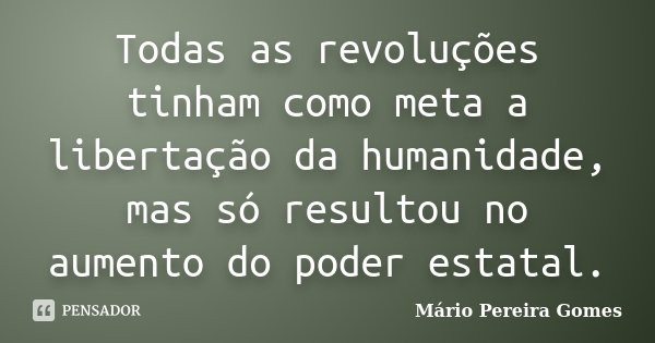 Todas as revoluções tinham como meta a libertação da humanidade, mas só resultou no aumento do poder estatal.... Frase de Mário Pereira Gomes.
