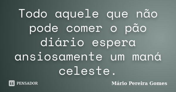 Todo aquele que não pode comer o pão diário espera ansiosamente um maná celeste.... Frase de Mário Pereira Gomes.