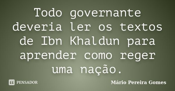Todo governante deveria ler os textos de Ibn Khaldun para aprender como reger uma nação.... Frase de Mário Pereira Gomes.