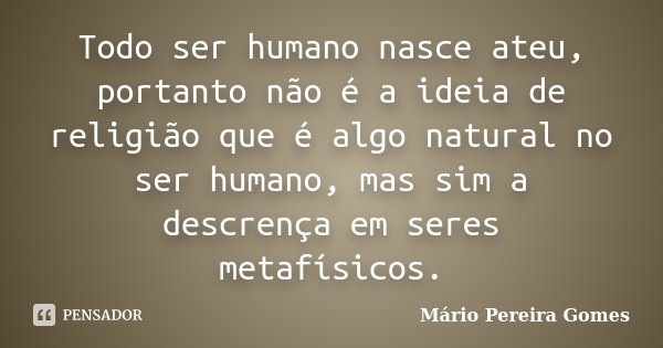 Todo ser humano nasce ateu, portanto não é a ideia de religião que é algo natural no ser humano, mas sim a descrença em seres metafísicos.... Frase de Mário Pereira Gomes.
