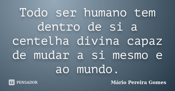 Todo ser humano tem dentro de si a centelha divina capaz de mudar a si mesmo e ao mundo.... Frase de Mário Pereira Gomes.