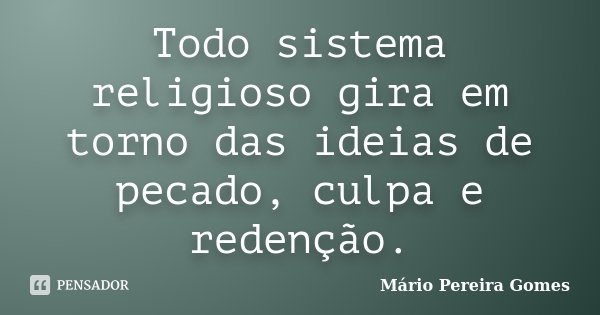 Todo sistema religioso gira em torno das ideias de pecado, culpa e redenção.... Frase de Mário Pereira Gomes.