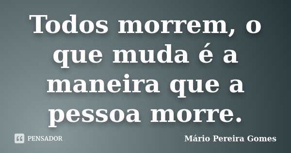 Todos morrem, o que muda é a maneira que a pessoa morre.... Frase de Mário Pereira Gomes.