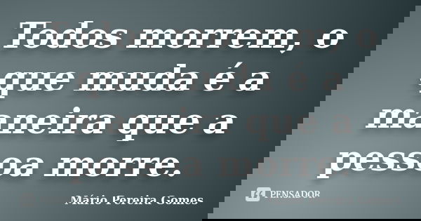 Todos morrem, o que muda é a maneira que a pessoa morre.... Frase de Mário Pereira Gomes.