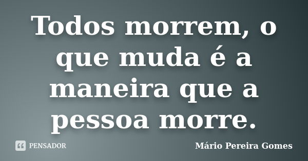 Todos morrem, o que muda é a maneira que a pessoa morre.... Frase de Mário Pereira Gomes.