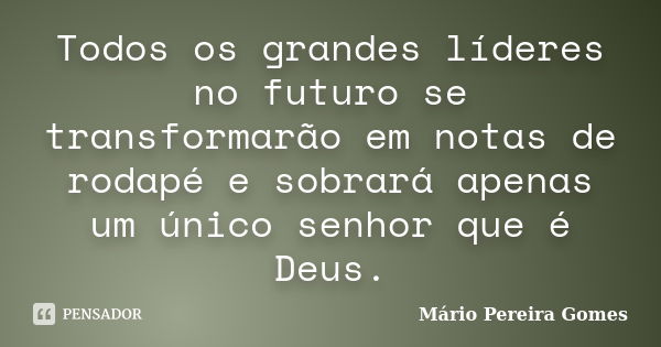 Todos os grandes líderes no futuro se transformarão em notas de rodapé e sobrará apenas um único senhor que é Deus.... Frase de Mário Pereira Gomes.