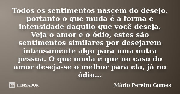 Todos os sentimentos nascem do desejo, portanto o que muda é a forma e intensidade daquilo que você deseja. Veja o amor e o ódio, estes são sentimentos similare... Frase de Mário Pereira Gomes.