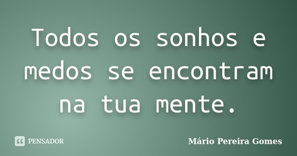 Todos os sonhos e medos se encontram na tua mente.... Frase de Mário Pereira Gomes.