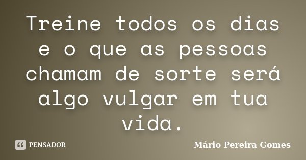 Treine todos os dias e o que as pessoas chamam de sorte será algo vulgar em tua vida.... Frase de Mário Pereira Gomes.