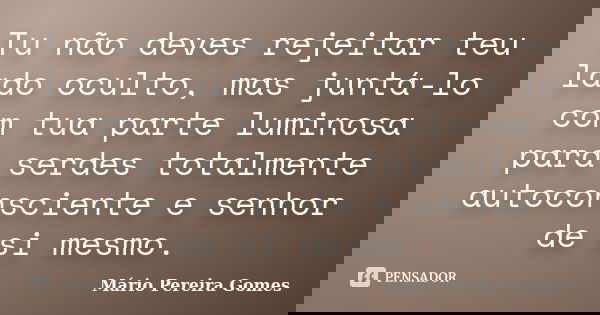 Tu não deves rejeitar teu lado oculto, mas juntá-lo com tua parte luminosa para serdes totalmente autoconsciente e senhor de si mesmo.... Frase de Mário Pereira Gomes.