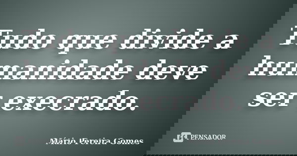 Tudo que divide a humanidade deve ser execrado.... Frase de Mário Pereira Gomes.