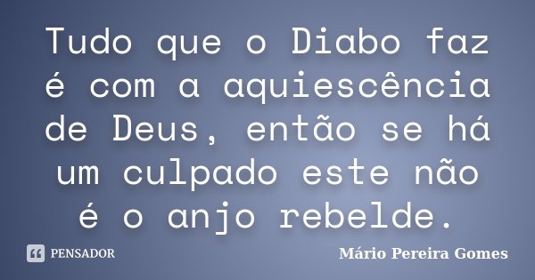 Tudo que o Diabo faz é com a aquiescência de Deus, então se há um culpado este não é o anjo rebelde.... Frase de Mário Pereira Gomes.