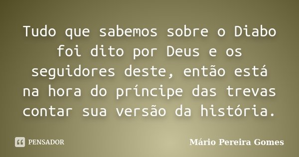 Tudo que sabemos sobre o Diabo foi dito por Deus e os seguidores deste, então está na hora do príncipe das trevas contar sua versão da história.... Frase de Mário Pereira Gomes.