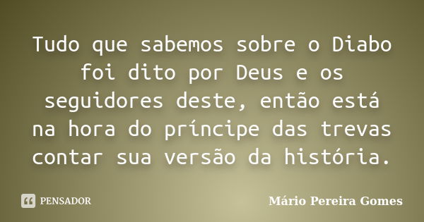 Tudo que sabemos sobre o Diabo foi dito por Deus e os seguidores deste, então está na hora do príncipe das trevas contar sua versão da história.... Frase de Mário Pereira Gomes.