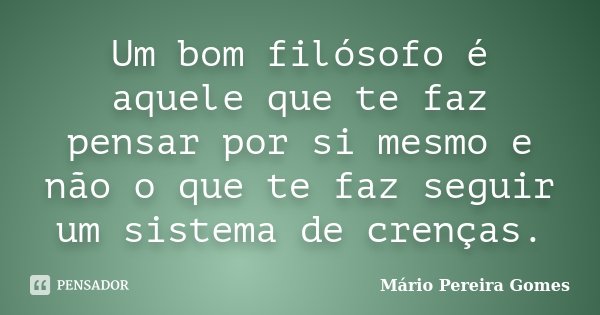 Um bom filósofo é aquele que te faz pensar por si mesmo e não o que te faz seguir um sistema de crenças.... Frase de Mário Pereira Gomes.