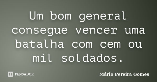 Um bom general consegue vencer uma batalha com cem ou mil soldados.... Frase de Mário Pereira Gomes.