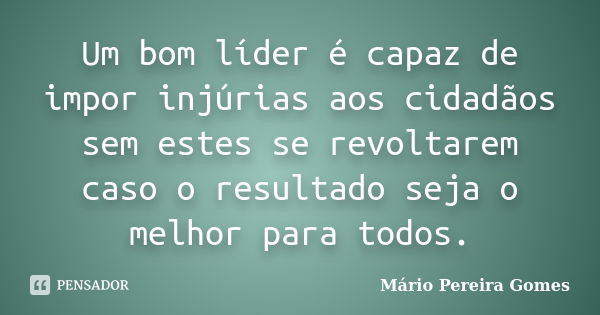 Um bom líder é capaz de impor injúrias aos cidadãos sem estes se revoltarem caso o resultado seja o melhor para todos.... Frase de Mário Pereira Gomes.