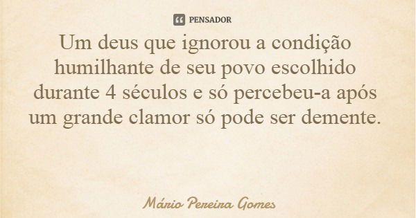Um deus que ignorou a condição humilhante de seu povo escolhido durante 4 séculos e só percebeu-a após um grande clamor só pode ser demente.... Frase de Mário Pereira Gomes.