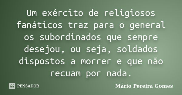 Um exército de religiosos fanáticos traz para o general os subordinados que sempre desejou, ou seja, soldados dispostos a morrer e que não recuam por nada.... Frase de Mário Pereira Gomes.