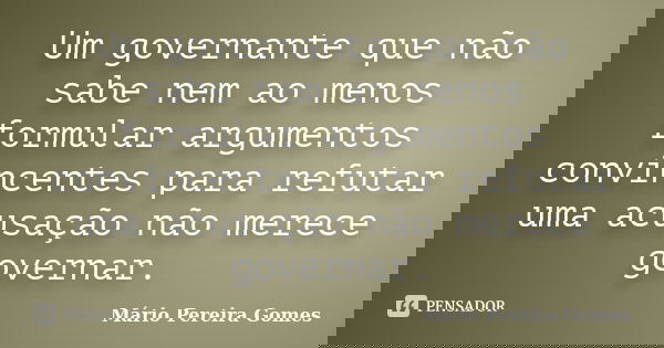Um governante que não sabe nem ao menos formular argumentos convincentes para refutar uma acusação não merece governar.... Frase de Mário Pereira Gomes.