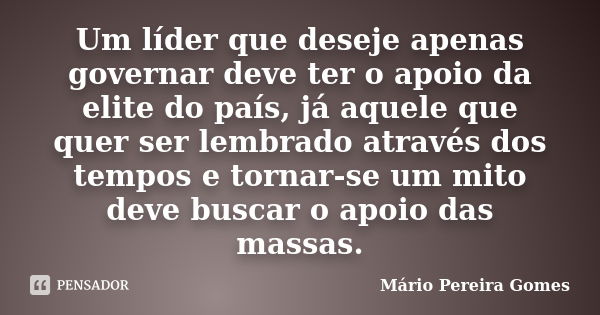 Um líder que deseje apenas governar deve ter o apoio da elite do país, já aquele que quer ser lembrado através dos tempos e tornar-se um mito deve buscar o apoi... Frase de Mário Pereira Gomes.