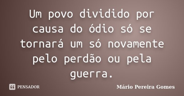 Um povo dividido por causa do ódio só se tornará um só novamente pelo perdão ou pela guerra.... Frase de Mário Pereira Gomes.