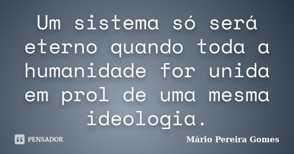 Um sistema só será eterno quando toda a humanidade for unida em prol de uma mesma ideologia.... Frase de Mário Pereira Gomes.