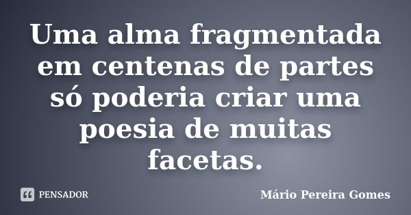 Uma alma fragmentada em centenas de partes só poderia criar uma poesia de muitas facetas.... Frase de Mário Pereira Gomes.