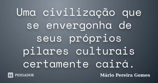 Uma civilização que se envergonha de seus próprios pilares culturais certamente cairá.... Frase de Mário Pereira Gomes.