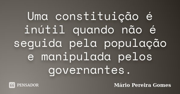 Uma constituição é inútil quando não é seguida pela população e manipulada pelos governantes.... Frase de Mário Pereira Gomes.